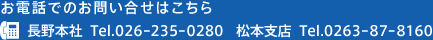 お電話でのお問い合せはこちら<br>Tel.026-235-0280　松本支店  Tel.0263-87-8160長野本社